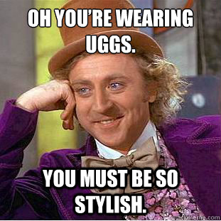 Oh you’re wearing uggs. You must be so stylish.  Condescending Wonka