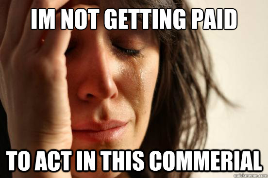Im not getting paid to act in this commerial  First World Problems