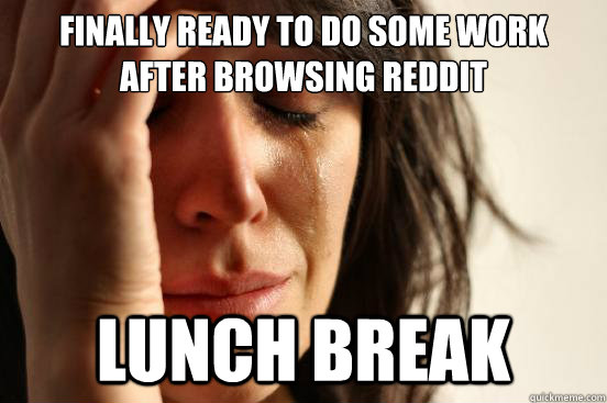 Finally ready to do some work after browsing reddit Lunch break  First World Problems