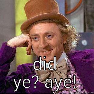 did ye aye -  DID YE? AYE! Condescending Wonka