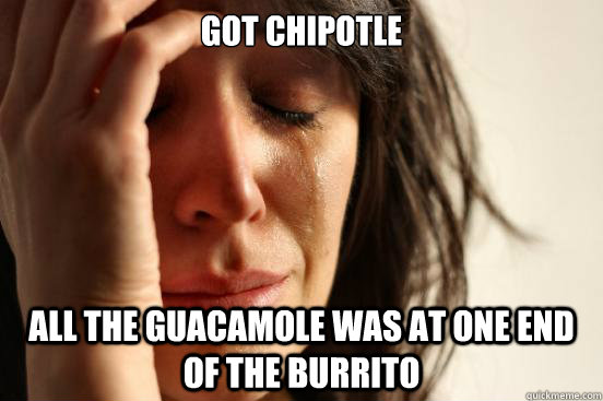 got chipotle all the guacamole was at one end of the burrito   First World Problems