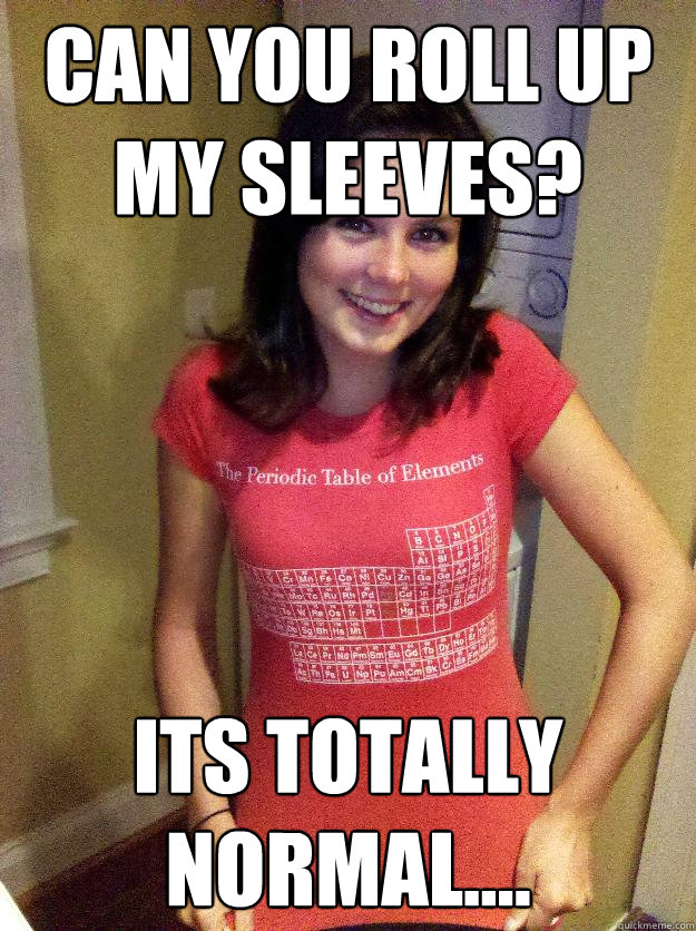 Can you roll up my sleeves? Its totally normal....  Needy Reddit Girl