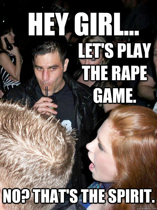 Hey girl... Let's play the rape game. No? That's the spirit. - Hey girl... Let's play the rape game. No? That's the spirit.  Creepers gonna creep