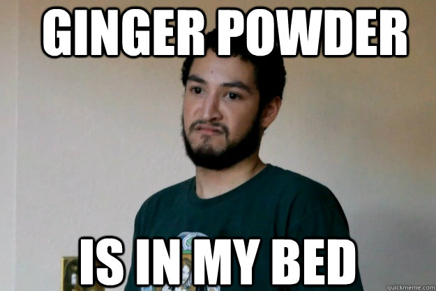 Ginger powder is in my bed  