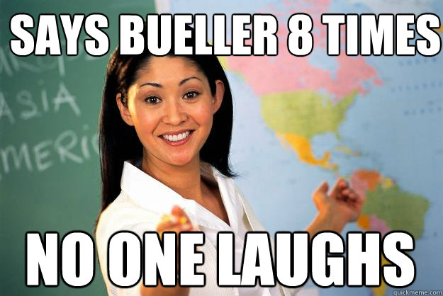 Says Bueller 8 times NO ONE LAUGHS  Unhelpful High School Teacher