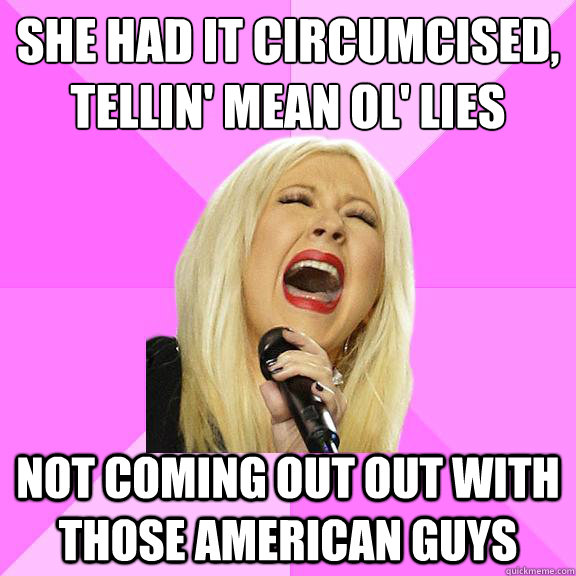 she had it circumcised,
tellin' mean ol' lies not coming out out with those american guys  Wrong Lyrics Christina