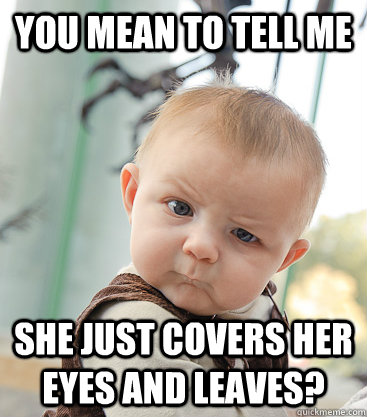 you mean to tell me she just covers her eyes and leaves?  skeptical baby