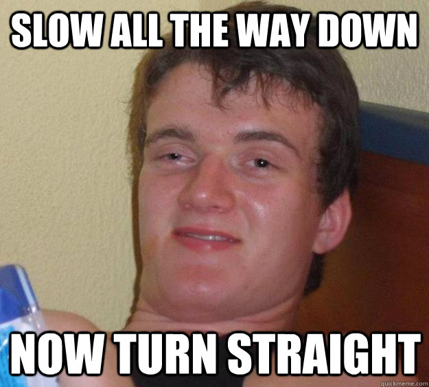 Slow all the way down Now turn straight  10 Guy