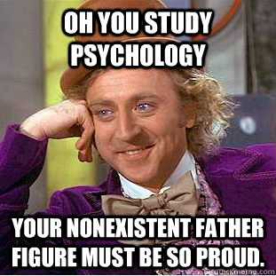 oh you study psychology your nonexistent father figure must be so proud.  Condescending Wonka