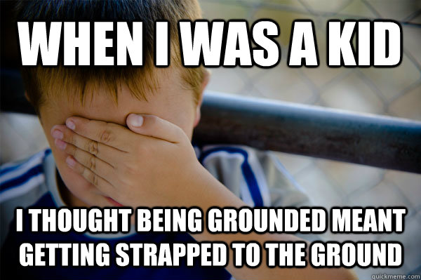 When I was a kid I thought being grounded meant getting strapped to the ground  Confession kid