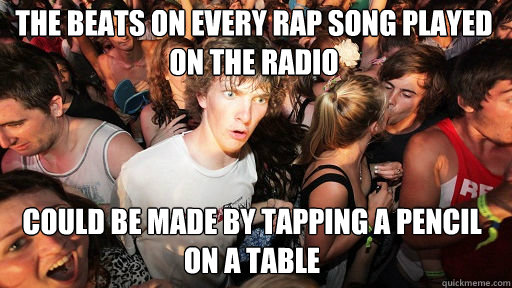 the beats on every rap song played on the radio
 could be made by tapping a pencil on a table  Sudden Clarity Clarence