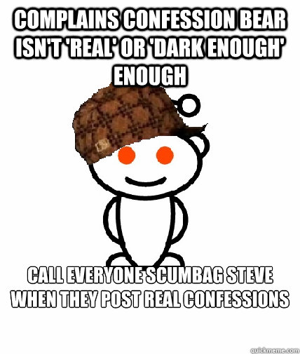 Complains confession bear isn't 'real' or 'dark enough' enough Call everyone scumbag Steve when they post real confessions   Scumbag Reddit