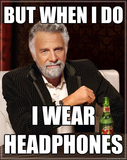 But when i do i wear headphones  The Most Interesting Man In The World
