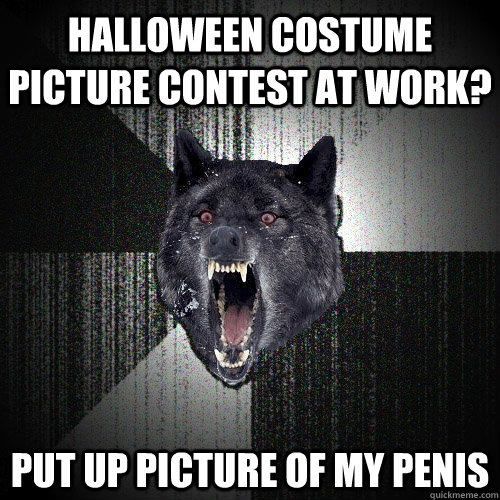 Halloween costume picture contest at work? Put up picture of my penis  Insanity Wolf
