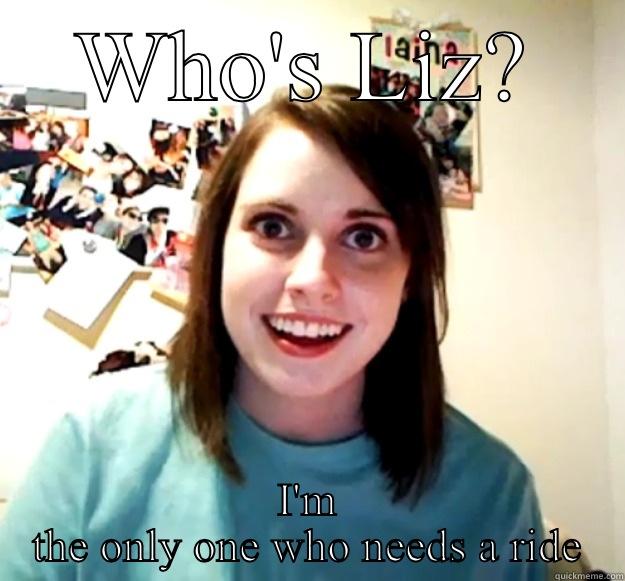 WHO'S LIZ? I'M THE ONLY ONE WHO NEEDS A RIDE Overly Attached Girlfriend