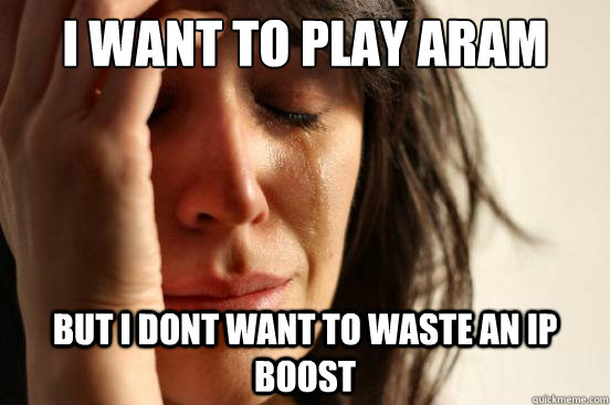 i want to play aram but i dont want to waste an ip boost  First World Problems