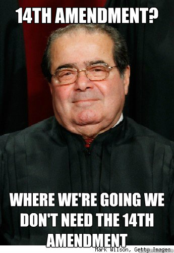 14th Amendment? Where we're going we don't need the 14th Amendment  Scumbag Scalia