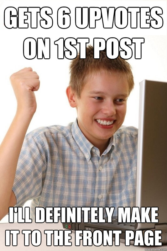 gets 6 upvotes on 1st post I'll definitely make it to the front page  1st Day Internet Kid