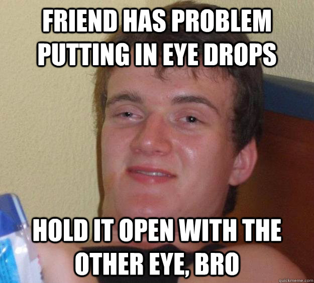 Friend has problem putting in eye drops Hold it open with the other eye, bro - Friend has problem putting in eye drops Hold it open with the other eye, bro  10 Guy
