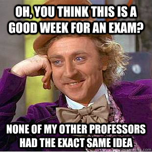 Oh, you think this is a good week for an exam? None of my other professors had the exact same idea  Psychotic Willy Wonka