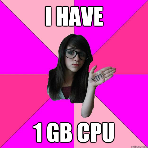 ı have 1 gb cpu  Idiot Nerd Girl