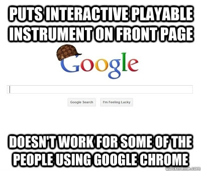 Puts interactive playable instrument on front page Doesn't work for some of the people using Google Chrome  Scumbag Google
