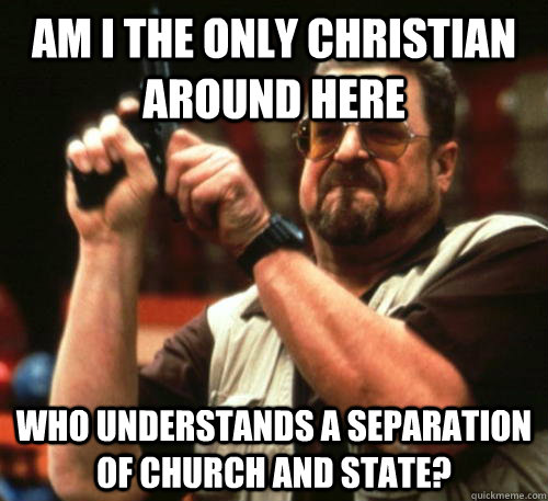 Am i the only Christian around here Who understands a separation of church and state? - Am i the only Christian around here Who understands a separation of church and state?  Am I The Only One Around Here
