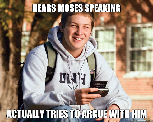 Hears Moses speaking actually tries to argue with him  College Freshman