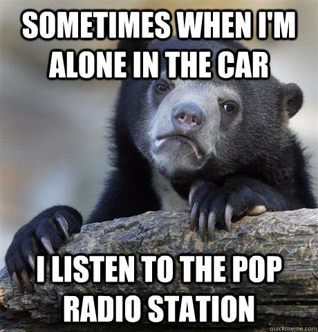 sometimes when i'm alone in the car i listen to the pop radio station  Confession Bear