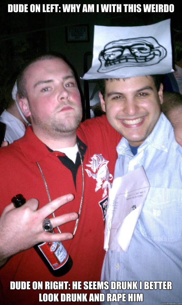 Dude on left: Why am i with this weirdo  Dude on right: he seems drunk i better look drunk and rape him  All New Scumbag Steve