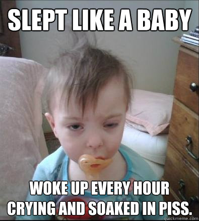 Slept like a baby Woke up every hour crying and soaked in piss.  Party Toddler