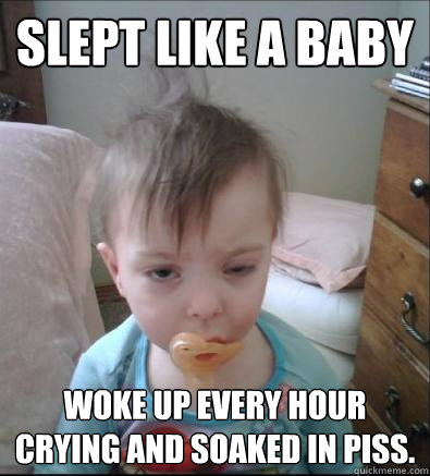 Slept like a baby Woke up every hour crying and soaked in piss. - Slept like a baby Woke up every hour crying and soaked in piss.  Party Toddler