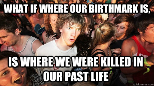 What if where our birthmark is, is where we were killed in our past life  Sudden Clarity Clarence