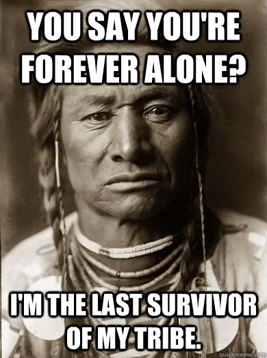 You say you're forever alone? I'm the last survivor of my tribe. - You say you're forever alone? I'm the last survivor of my tribe.  Unimpressed American Indian