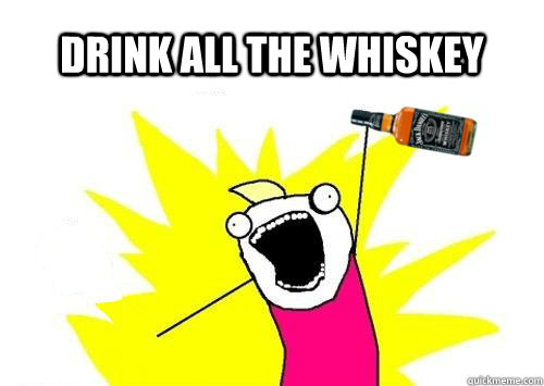 Drink all the Whiskey  Do all the things