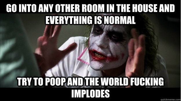 go into any other room in the house and everything is normal try to poop and the world fucking implodes  Joker Mind Loss