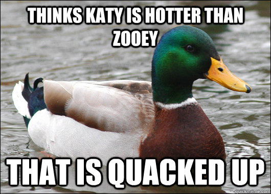 thinks katy is hotter than zooey that is quacked up  Actual Advice Mallard