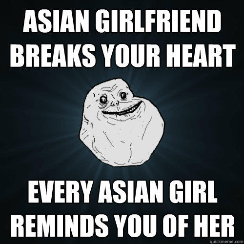 Asian girlfriend breaks your heart every asian girl reminds you of her - Asian girlfriend breaks your heart every asian girl reminds you of her  Forever Alone