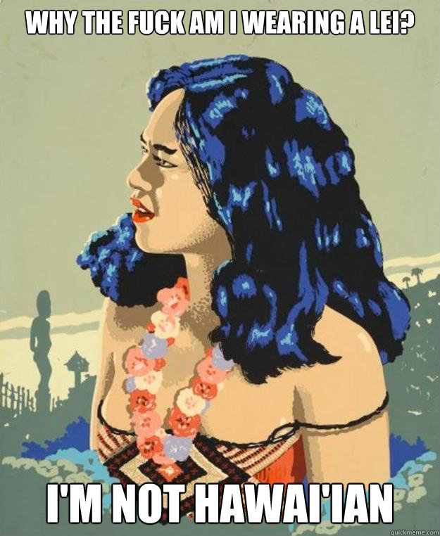 Why the fuck am I wearing a lei? I'm not Hawai'ian  