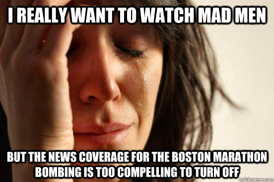 I really Want to watch mad men but the news coverage for the boston marathon bombing is too compelling to turn off  First World Problems
