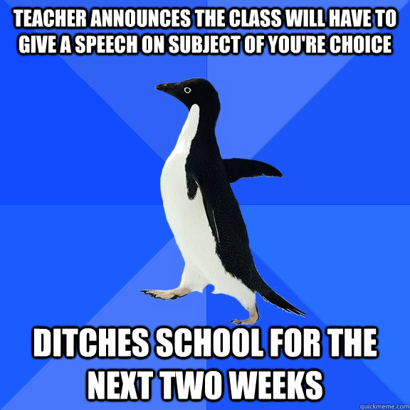 teacher announces the class will have to give a speech on subject of you're choice ditches school for the next two weeks  Socially Awkward Penguin