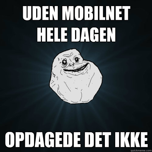 Uden mobilnet 
hele dagen Opdagede det ikke  Forever Alone