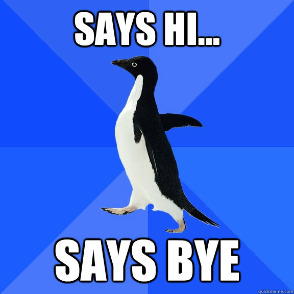 SAYS HI... says bye  Socially Awkward Penguin