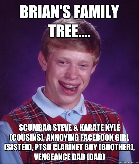 Brian's family tree.... Scumbag Steve & karate kyle (cousins), annoying Facebook girl (sister), PTSD clarinet boy (brother), vengeance dad (dad) - Brian's family tree.... Scumbag Steve & karate kyle (cousins), annoying Facebook girl (sister), PTSD clarinet boy (brother), vengeance dad (dad)  Bad Luck Brian