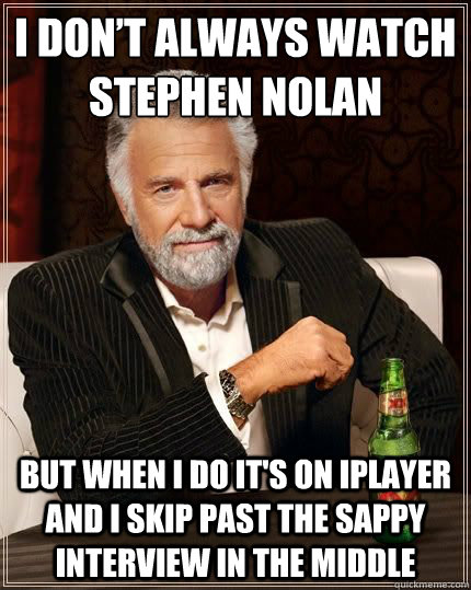 I don’t always watch stephen nolan but when I do it's on iplayer and i skip past the sappy interview in the middle   Dariusinterestingman