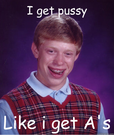 I get pussy Like i get A's  Bad Luck Brian