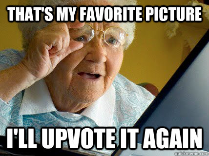 That's my favorite picture I'll upvote it again  
