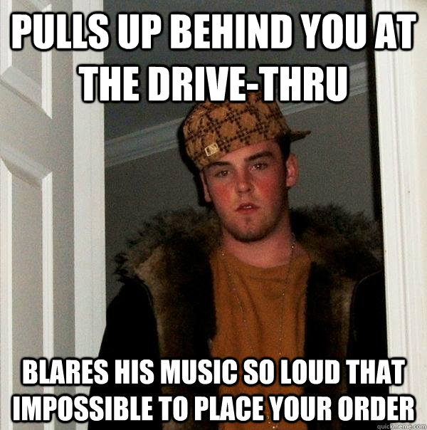 pulls up behind you at the drive-thru blares his music so loud that impossible to place your order  Scumbag Steve