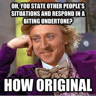 Oh, you state other people's situations and respond in a biting undertone? how original - Oh, you state other people's situations and respond in a biting undertone? how original  Condescending Wonka