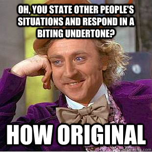 Oh, you state other people's situations and respond in a biting undertone? how original  Condescending Wonka